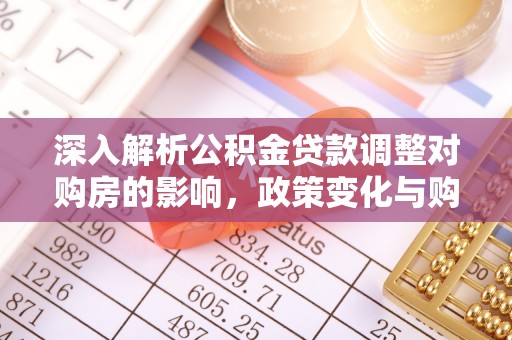 溧阳深入解析公积金贷款调整对购房的影响，政策变化与购房者选择