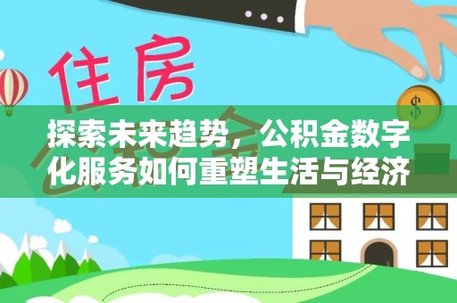 溧阳探索未来趋势，公积金数字化服务如何重塑生活与经济