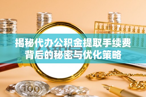 溧阳揭秘代办公积金提取手续费背后的秘密与优化策略