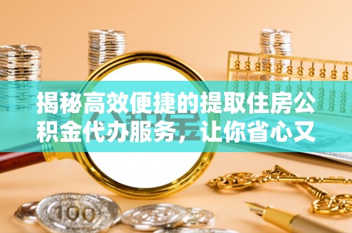 溧阳揭秘高效便捷的提取住房公积金代办服务，让你省心又省力