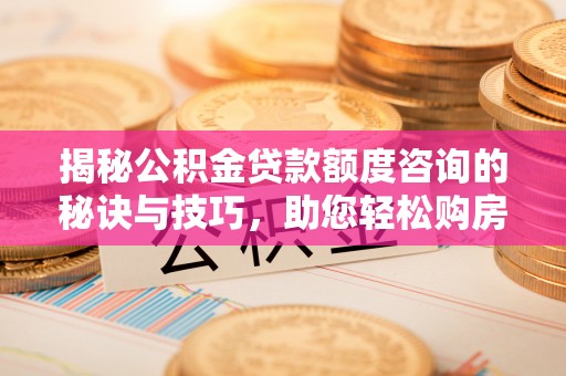 溧阳揭秘公积金贷款额度咨询的秘诀与技巧，助您轻松购房！