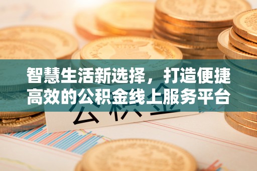 溧阳智慧生活新选择，打造便捷高效的公积金线上服务平台