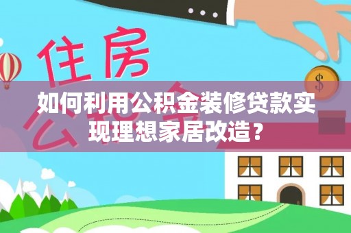 溧阳如何利用公积金装修贷款实现理想家居改造？