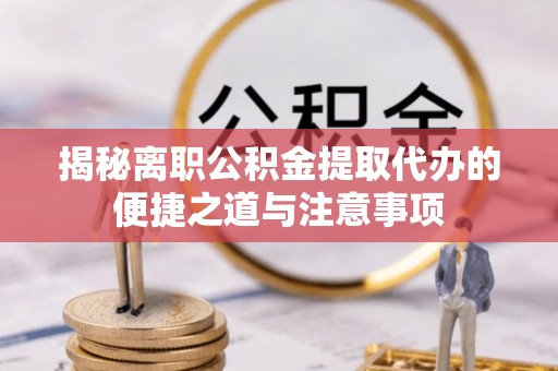 溧阳揭秘离职公积金提取代办的便捷之道与注意事项