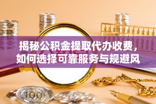 溧阳揭秘公积金提取代办收费，如何选择可靠服务与规避风险
