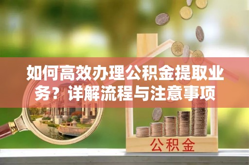 溧阳如何高效办理公积金提取业务？详解流程与注意事项