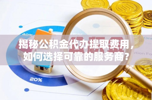 溧阳揭秘公积金代办提取费用，如何选择可靠的服务商？