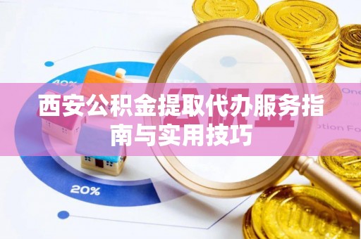 溧阳西安公积金提取代办服务指南与实用技巧