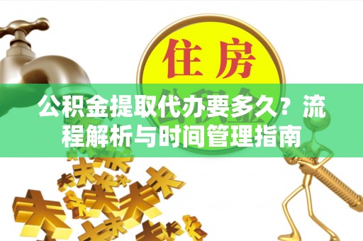 溧阳公积金提取代办要多久？流程解析与时间管理指南