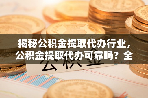 溧阳揭秘公积金提取代办行业，公积金提取代办可靠吗？全面解析与风险规避