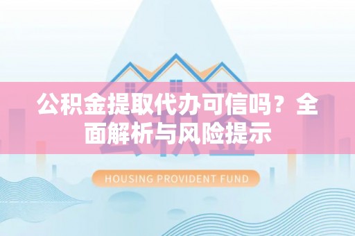溧阳公积金提取代办可信吗？全面解析与风险提示