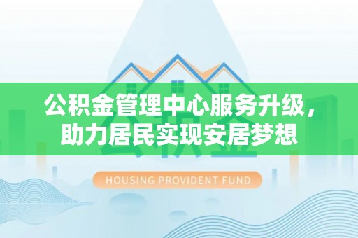 溧阳公积金管理中心服务升级，助力居民实现安居梦想
