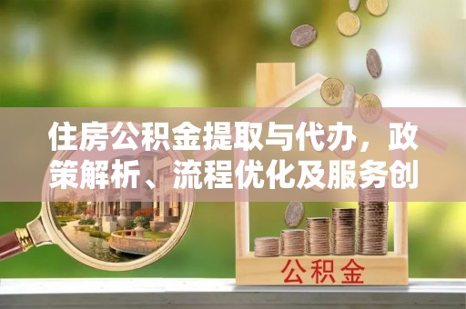 溧阳住房公积金提取与代办，政策解析、流程优化及服务创新