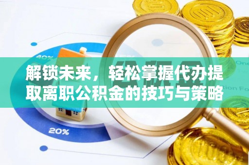 溧阳解锁未来，轻松掌握代办提取离职公积金的技巧与策略