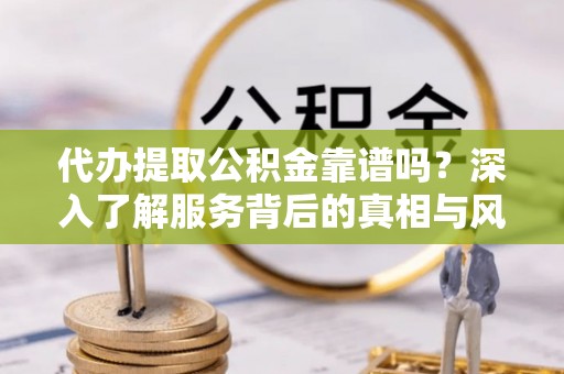 溧阳代办提取公积金靠谱吗？深入了解服务背后的真相与风险
