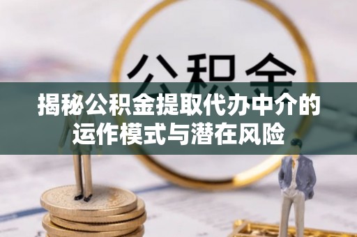 溧阳揭秘公积金提取代办中介的运作模式与潜在风险