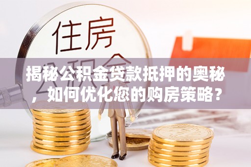 溧阳揭秘公积金贷款抵押的奥秘，如何优化您的购房策略？