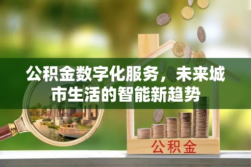 溧阳公积金数字化服务，未来城市生活的智能新趋势