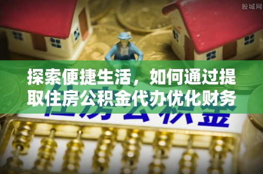 溧阳探索便捷生活，如何通过提取住房公积金代办优化财务规划