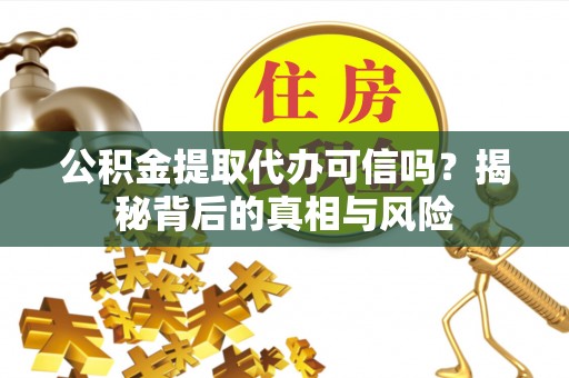 溧阳公积金提取代办可信吗？揭秘背后的真相与风险
