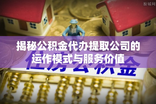 溧阳揭秘公积金代办提取公司的运作模式与服务价值