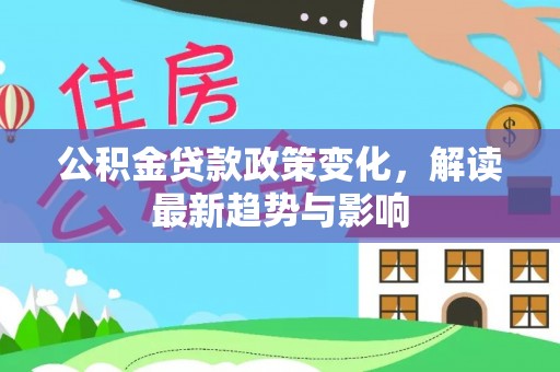 溧阳公积金贷款政策变化，解读最新趋势与影响