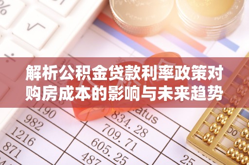 溧阳解析公积金贷款利率政策对购房成本的影响与未来趋势