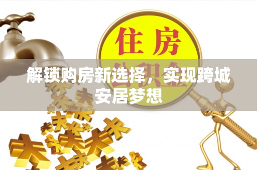 溧阳解锁购房新选择，实现跨城安居梦想