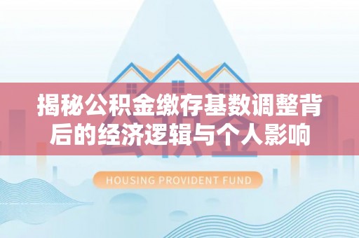溧阳揭秘公积金缴存基数调整背后的经济逻辑与个人影响