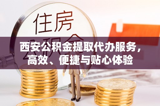 溧阳西安公积金提取代办服务，高效、便捷与贴心体验