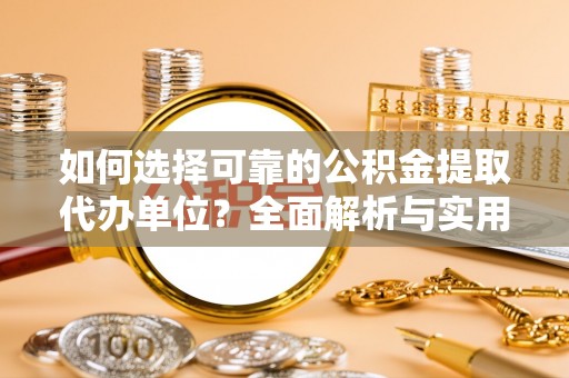 溧阳如何选择可靠的公积金提取代办单位？全面解析与实用建议