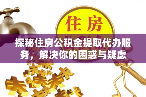 溧阳探秘住房公积金提取代办服务，解决你的困惑与疑虑