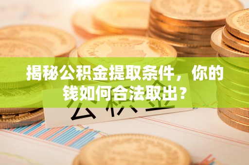 溧阳揭秘公积金提取条件，你的钱如何合法取出？