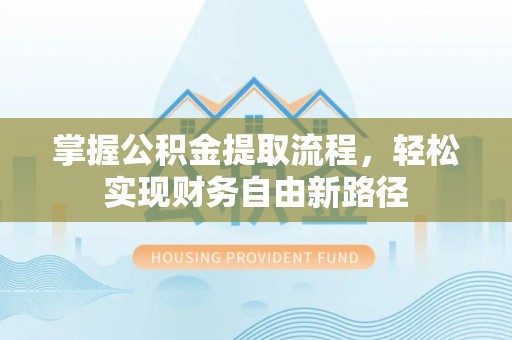 溧阳掌握公积金提取流程，轻松实现财务自由新路径
