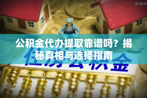 溧阳公积金代办提取靠谱吗？揭秘真相与选择指南