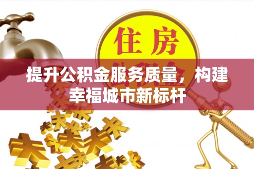溧阳提升公积金服务质量，构建幸福城市新标杆