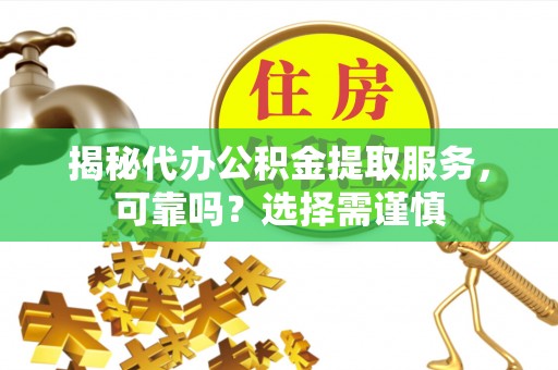 溧阳揭秘代办公积金提取服务，可靠吗？选择需谨慎