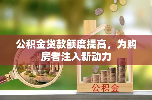 溧阳公积金贷款额度提高，为购房者注入新动力