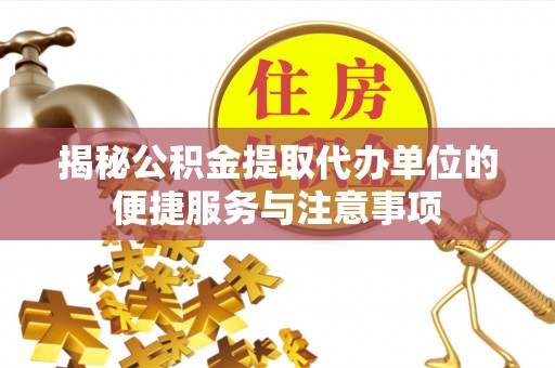 溧阳揭秘公积金提取代办单位的便捷服务与注意事项