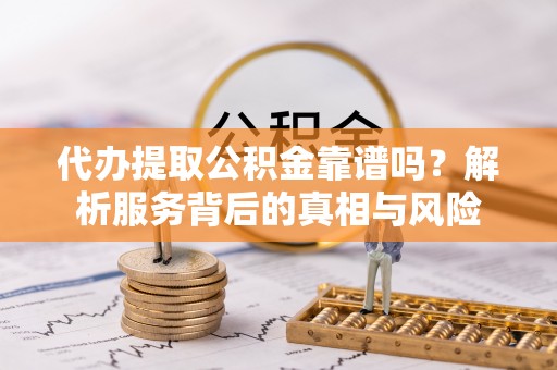 溧阳代办提取公积金靠谱吗？解析服务背后的真相与风险