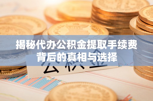 溧阳揭秘代办公积金提取手续费背后的真相与选择