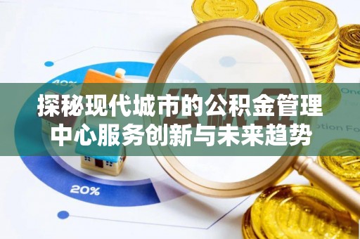 溧阳探秘现代城市的公积金管理中心服务创新与未来趋势