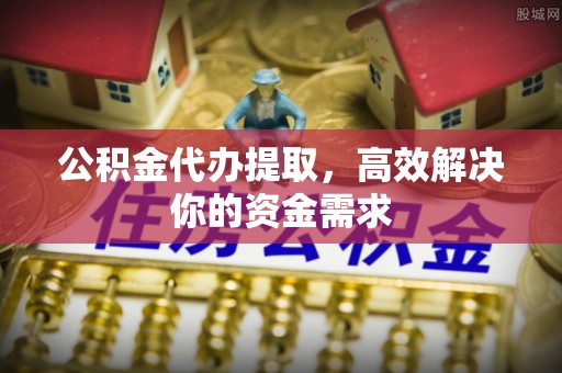溧阳公积金代办提取，高效解决你的资金需求