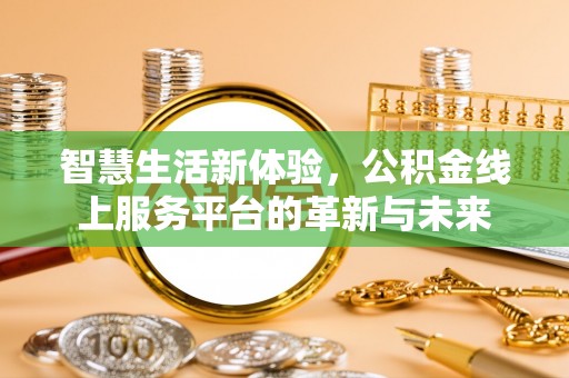 溧阳智慧生活新体验，公积金线上服务平台的革新与未来