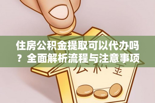 溧阳住房公积金提取可以代办吗？全面解析流程与注意事项