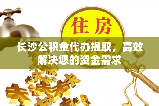 溧阳长沙公积金代办提取，高效解决您的资金需求