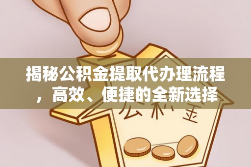 溧阳揭秘公积金提取代办理流程，高效、便捷的全新选择