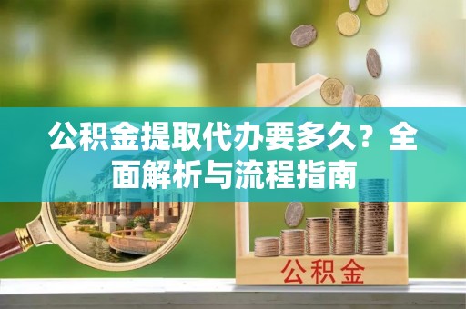 溧阳公积金提取代办要多久？全面解析与流程指南