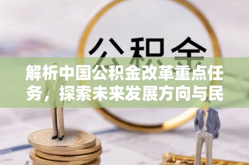溧阳解析中国公积金改革重点任务，探索未来发展方向与民生影响