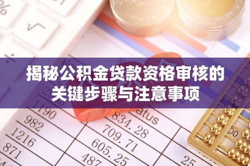 溧阳揭秘公积金贷款资格审核的关键步骤与注意事项